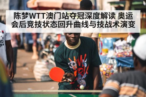 陈梦WTT澳门站夺冠深度解读 奥运会后竞技状态回升曲线与技战术演变