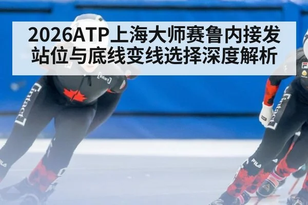 2026ATP上海大师赛鲁内接发站位与底线变线选择深度解析