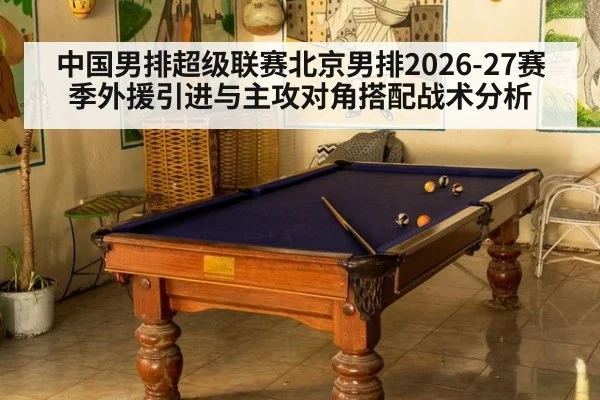 中国男排超级联赛北京男排2026-27赛季外援引进与主攻对角搭配战术分析