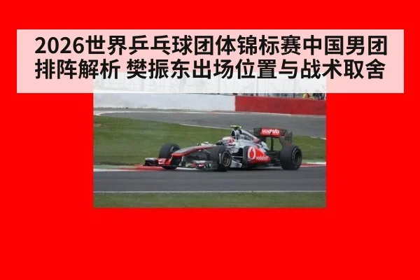 2026世界乒乓球团体锦标赛中国男团排阵解析 樊振东出场位置与战术取舍