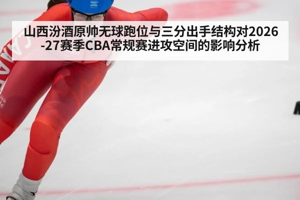 山西汾酒原帅无球跑位与三分出手结构对2026-27赛季CBA常规赛进攻空间的影响分析